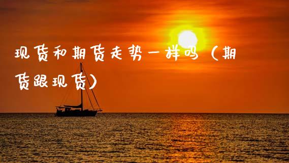 现货和期货走势一样吗（期货跟现货）_https://www.zcsm.com.cn_期货喊单_第1张