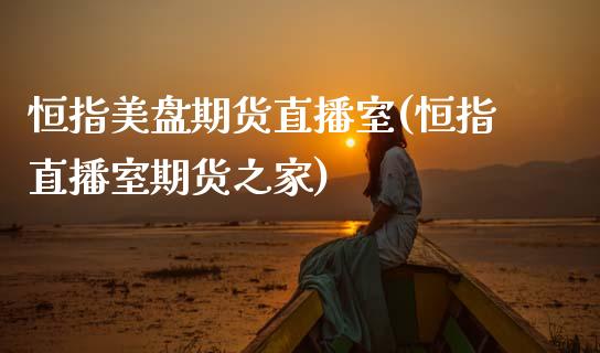 恒指美盘期货直播室(恒指直播室期货之家)_https://www.zcsm.com.cn_期货百科_第1张