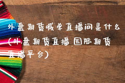 外盘期货喊单直播间是什么(外盘期货直播_国际期货直播平台)_原油期货_第1张_期货百科_期货喊单_期货行情_期货交易_原油期货_期货培训 外盘期货喊单直播间是什么(外盘期货直播_国际期货直播平台)_https://www.zcsm.com.cn_原油期货_第1张