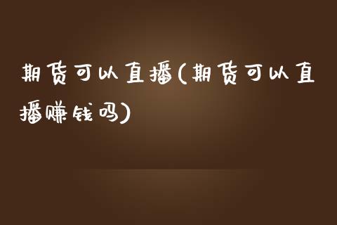 期货可以直播(期货可以直播赚钱吗)_https://www.zcsm.com.cn_期货百科_第1张