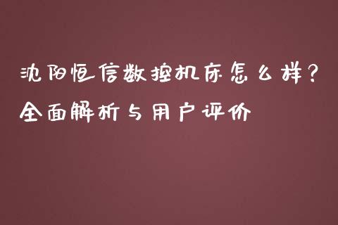 沈阳恒信数控机床怎么样？全面解析与用户评价_https://www.zcsm.com.cn_期货百科_第1张