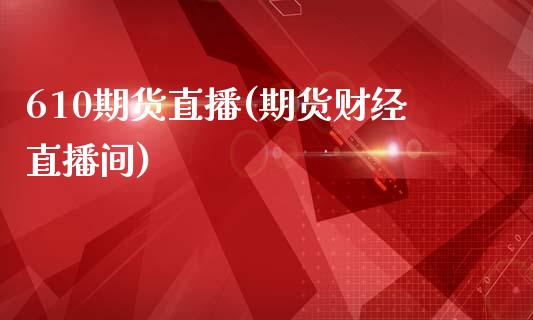 610期货直播(期货财经直播间)_https://www.zcsm.com.cn_期货行情_第1张