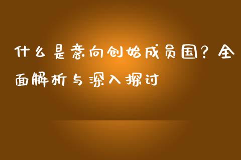 什么是意向创始成员国？全面解析与深入探讨_https://www.zcsm.com.cn_期货交易_第1张