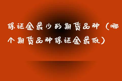 保证金最少的期货品种（哪个期货品种保证金最低）_https://www.zcsm.com.cn_期货喊单_第1张