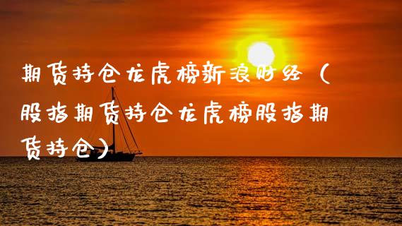 期货持仓龙虎榜新浪财经（股指期货持仓龙虎榜股指期货持仓）_https://www.zcsm.com.cn_期货交易_第1张