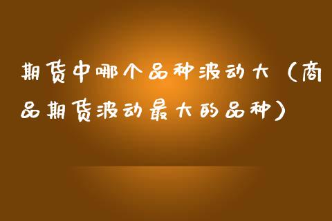 期货中哪个品种波动大（商品期货波动最大的品种）_https://www.zcsm.com.cn_期货喊单_第1张