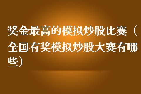 奖金最高的模拟炒股比赛（全国有奖模拟炒股大赛有哪些）_https://www.zcsm.com.cn_期货交易_第1张