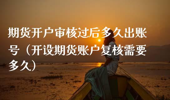 期货开户审核过后多久出账号（开设期货账户复核需要多久）_https://www.zcsm.com.cn_期货培训_第1张