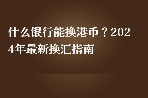 什么银行能换港币?2024年最新换汇指南_期货百科_第1张_期货百科_期货喊单_期货行情_期货交易_原油期货_期货培训 什么银行能换港币?2024年最新换汇指南_https://www.zcsm.com.cn_期货百科_第1张