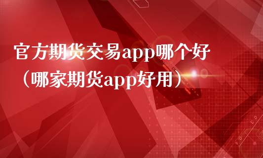 官方期货交易app哪个好（哪家期货app好用）_https://www.zcsm.com.cn_期货百科_第1张