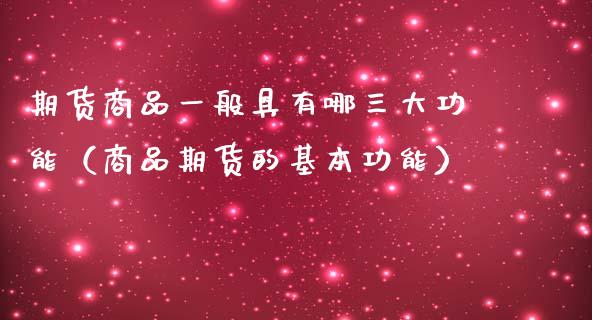 期货商品一般具有哪三大功能（商品期货的基本功能）_https://www.zcsm.com.cn_期货行情_第1张