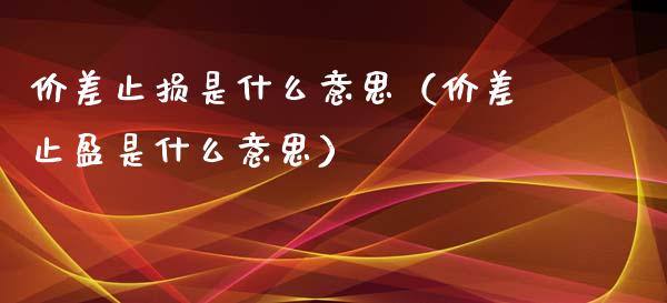价差止损是什么意思（价差止盈是什么意思）_https://www.zcsm.com.cn_期货交易_第1张