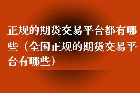 正规的期货交易平台都有哪些（全国正规的期货交易平台有哪些）_https://www.zcsm.com.cn_期货交易_第1张