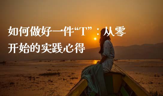 如何做好一件“T”：从零开始的实践心得_https://www.zcsm.com.cn_期货喊单_第1张