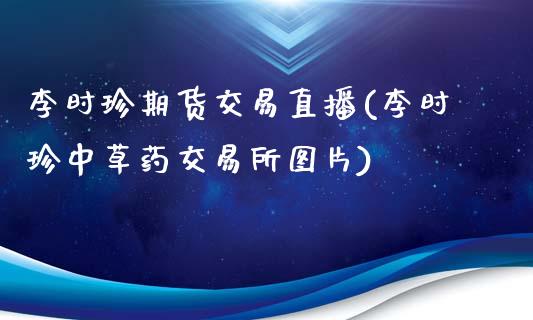 李时珍期货交易直播(李时珍中草药交易所图片)_https://www.zcsm.com.cn_期货培训_第1张