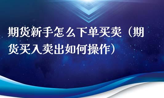 期货新手怎么下单买卖（期货买入卖出如何操作）_https://www.zcsm.com.cn_期货培训_第1张