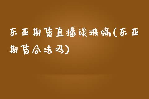 东亚期货直播谈玻璃(东亚期货合法吗)_https://www.zcsm.com.cn_期货百科_第1张