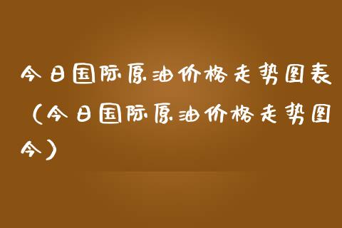 今日国际原油价格走势图表（今日国际原油价格走势图今）_https://www.zcsm.com.cn_原油期货_第1张