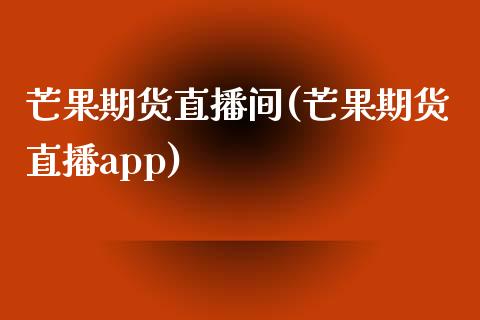 芒果期货直播间(芒果期货直播app)_https://www.zcsm.com.cn_期货百科_第1张