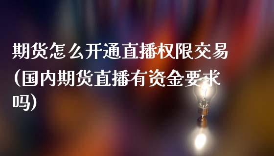 期货怎么开通直播权限交易(国内期货直播有资金要求吗)_https://www.zcsm.com.cn_期货培训_第1张