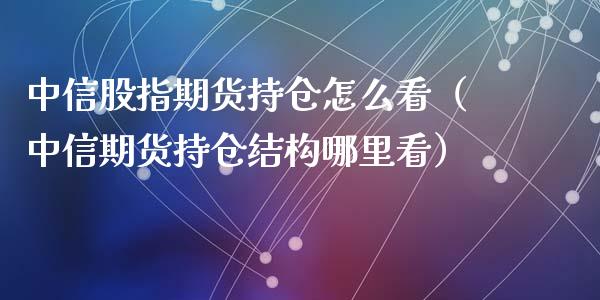 中信股指期货持仓怎么看（中信期货持仓结构哪里看）_https://www.zcsm.com.cn_期货交易_第1张