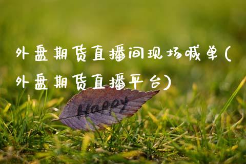 外盘期货直播间现场喊单(外盘期货直播平台)_https://www.zcsm.com.cn_原油期货_第1张