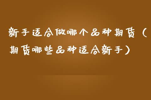 新手适合做哪个品种期货（期货哪些品种适合新手）_https://www.zcsm.com.cn_期货喊单_第1张