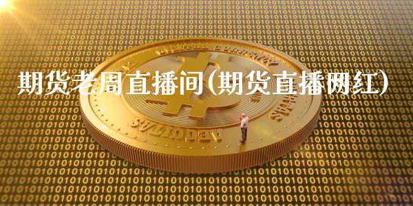 期货老周直播间(期货直播网红)_https://www.zcsm.com.cn_期货行情_第1张