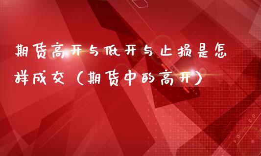 期货高开与低开与止损是怎样成交（期货中的高开）_https://www.zcsm.com.cn_期货交易_第1张