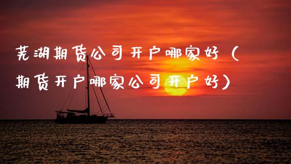 芜湖期货公司开户哪家好（期货开户哪家公司开户好）_https://www.zcsm.com.cn_期货培训_第1张