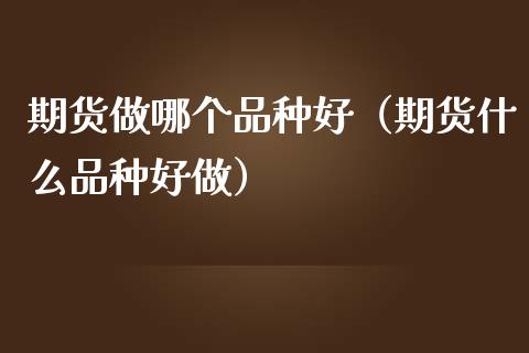 期货做哪个品种好（期货什么品种好做）_https://www.zcsm.com.cn_期货喊单_第1张