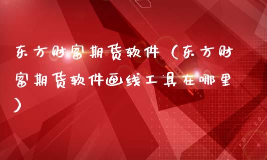 东方财富期货软件（东方财富期货软件画线工具在哪里）_https://www.zcsm.com.cn_原油期货_第1张