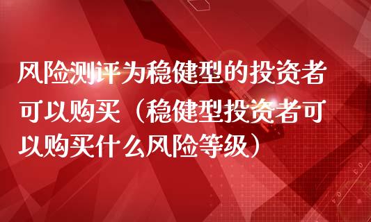 风险测评为稳健型的投资者可以购买（稳健型投资者可以购买什么风险等级）_https://www.zcsm.com.cn_期货交易_第1张