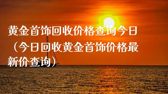 黄金首饰回收价格查询今日（今日回收黄金首饰价格最新价查询）_https://www.zcsm.com.cn_期货喊单_第1张