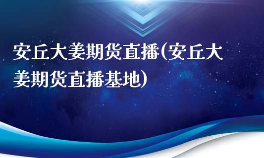 安丘大姜期货直播(安丘大姜期货直播基地)_https://www.zcsm.com.cn_期货行情_第1张