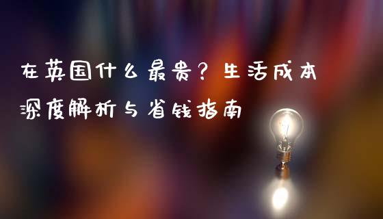 在英国什么最贵？生活成本深度解析与省钱指南_https://www.zcsm.com.cn_原油期货_第1张