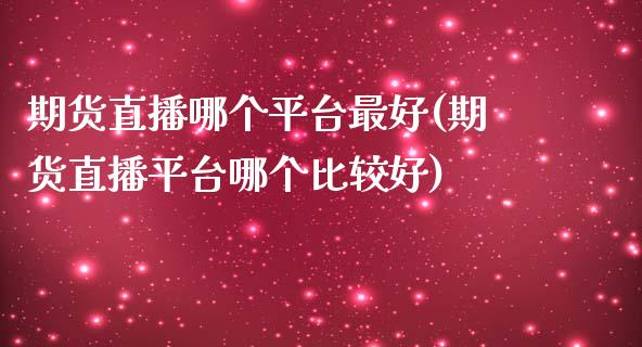 期货直播哪个平台最好(期货直播平台哪个比较好)_https://www.zcsm.com.cn_期货喊单_第1张