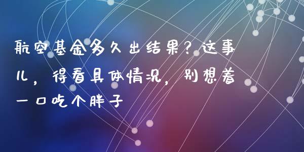 航空基金多久出结果？这事儿，得看具体情况，别想着一口吃个胖子_https://www.zcsm.com.cn_期货培训_第1张