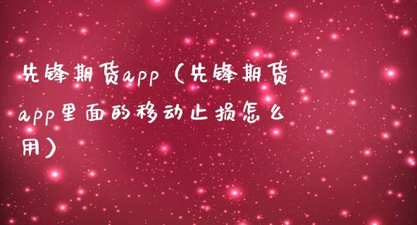 先锋期货app（先锋期货app里面的移动止损怎么用）_https://www.zcsm.com.cn_原油期货_第1张