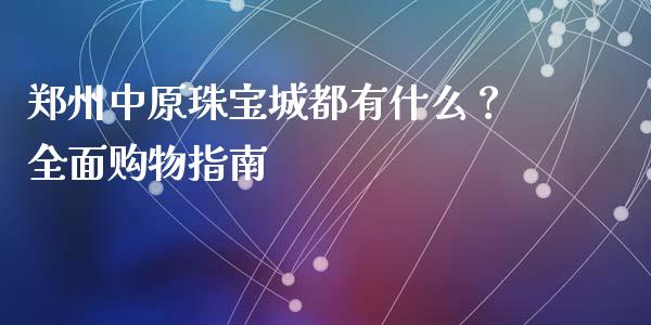 郑州中原珠宝城都有什么？全面购物指南_https://www.zcsm.com.cn_原油期货_第1张