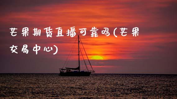 芒果期货直播可靠吗(芒果交易中心)_https://www.zcsm.com.cn_期货行情_第1张