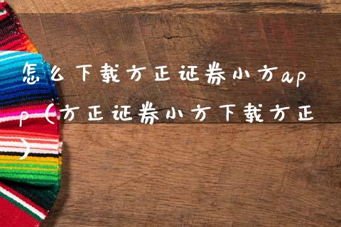 怎么下载方正证券小方app（方正证券小方下载方正）_https://www.zcsm.com.cn_原油期货_第1张
