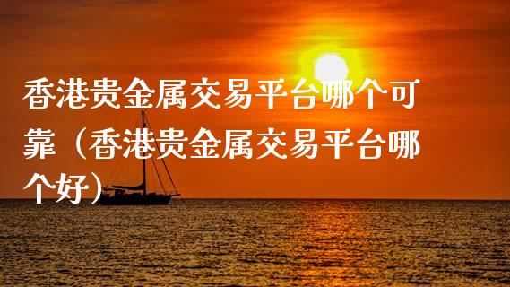 香港贵金属交易平台哪个可靠（香港贵金属交易平台哪个好）_https://www.zcsm.com.cn_期货行情_第1张