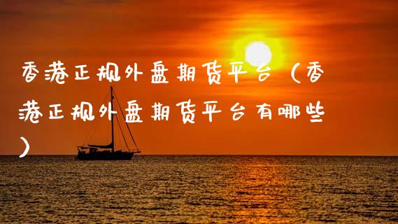 香港正规外盘期货平台（香港正规外盘期货平台有哪些）_https://www.zcsm.com.cn_期货行情_第1张