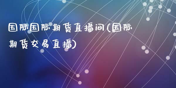 国际国际期货直播间(国际期货交易直播)_https://www.zcsm.com.cn_期货喊单_第1张
