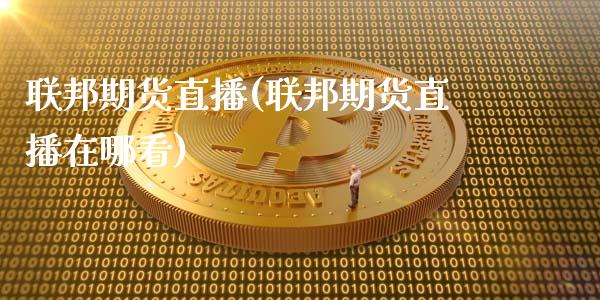 联邦期货直播(联邦期货直播在哪看)_https://www.zcsm.com.cn_期货百科_第1张
