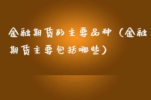 金融期货的主要品种（金融期货主要包括哪些）_https://www.zcsm.com.cn_期货喊单_第1张