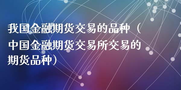 我国金融期货交易的品种（中国金融期货交易所交易的期货品种）_https://www.zcsm.com.cn_期货喊单_第1张