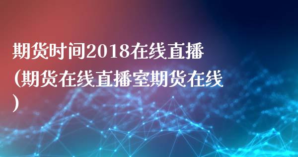 期货时间2018在线直播(期货在线直播室期货在线)_https://www.zcsm.com.cn_期货行情_第1张