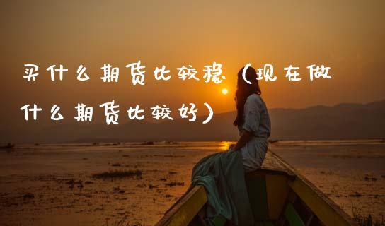 买什么期货比较稳（现在做什么期货比较好）_https://www.zcsm.com.cn_期货培训_第1张